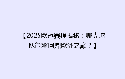 【2025欧冠赛程揭秘：哪支球队能够问鼎欧洲之巅？】