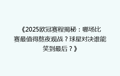 《2025欧冠赛程揭秘：哪场比赛最值得熬夜观战？球星对决谁能笑到最后？》