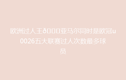 欧洲过人王👍亚马尔同时是欧冠u0026五大联赛过人次数最多球员