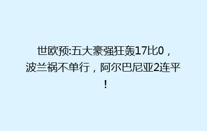 世欧预:五大豪强狂轰17比0,波兰祸不单行,阿尔巴尼亚2连平!