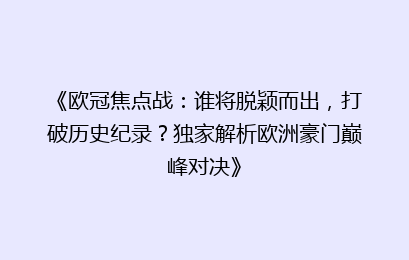 《欧冠焦点战:谁将脱颖而出,打破历史纪录?独家解析欧洲豪门巅峰对决》