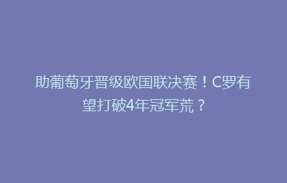 助葡萄牙晋级欧国联决赛!C罗有望打破4年冠军荒?