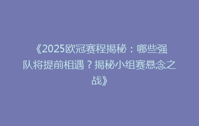 《2025欧冠赛程揭秘：哪些强队将提前相遇？揭秘小组赛悬念之战》