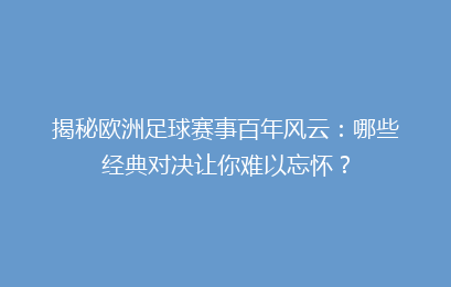 揭秘欧洲足球赛事百年风云：哪些经典对决让你难以忘怀？