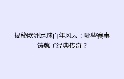 揭秘欧洲足球百年风云：哪些赛事铸就了经典传奇？