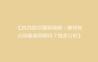 《2025欧冠赛程揭秘：哪场焦点战最值得期待？独家分析》