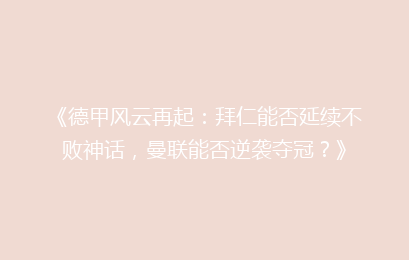 《德甲风云再起：拜仁能否延续不败神话，曼联能否逆袭夺冠？》