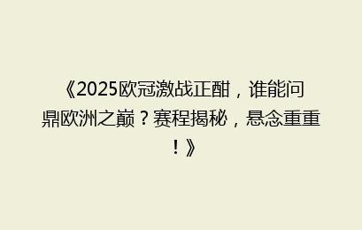 《2025欧冠激战正酣，谁能问鼎欧洲之巅？赛程揭秘，悬念重重！》