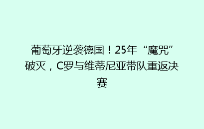 葡萄牙逆袭德国！25年“魔咒”破灭，C罗与维蒂尼亚带队重返决赛