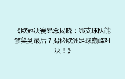 《欧冠决赛悬念揭晓：哪支球队能够笑到最后？揭秘欧洲足球巅峰对决！》