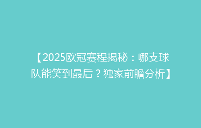 【2025欧冠赛程揭秘：哪支球队能笑到最后？独家前瞻分析】