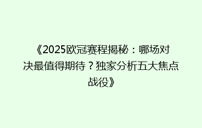 《2025欧冠赛程揭秘：哪场对决最值得期待？独家分析五大焦点战役》