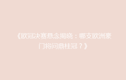 《欧冠决赛悬念揭晓：哪支欧洲豪门将问鼎桂冠？》