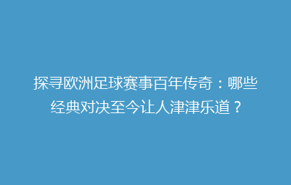 探寻欧洲足球赛事百年传奇:哪些经典对决至今让人津津乐道?