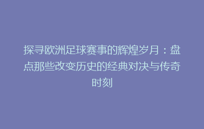 探寻欧洲足球赛事的辉煌岁月：盘点那些改变历史的经典对决与传奇时刻