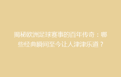 揭秘欧洲足球赛事的百年传奇：哪些经典瞬间至今让人津津乐道？