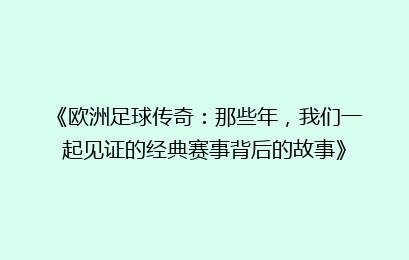 《欧洲足球传奇：那些年，我们一起见证的经典赛事背后的故事》