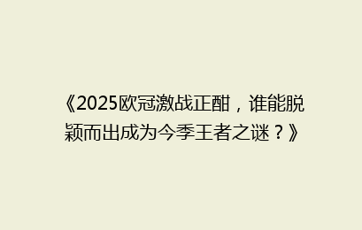 《2025欧冠激战正酣，谁能脱颖而出成为今季王者之谜？》