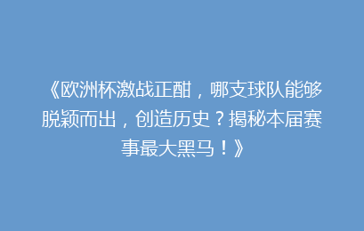 《欧洲杯激战正酣，哪支球队能够脱颖而出，创造历史？揭秘本届赛事最大黑马！》