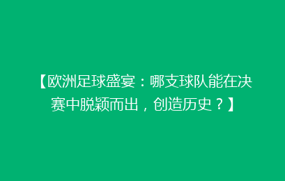 【欧洲足球盛宴：哪支球队能在决赛中脱颖而出，创造历史？】