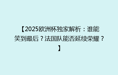 【2025欧洲杯独家解析：谁能笑到最后？法国队能否延续荣耀？】