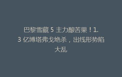 巴黎雪藏 5 主力酿苦果!1.3 亿博塔弗戈绝杀,出线形势陷大乱