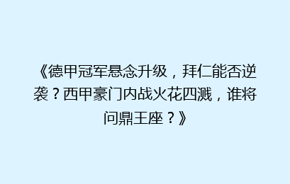 《德甲冠军悬念升级，拜仁能否逆袭？西甲豪门内战火花四溅，谁将问鼎王座？》