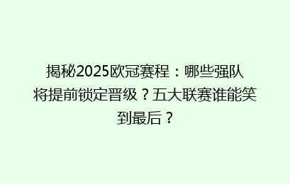 揭秘2025欧冠赛程：哪些强队将提前锁定晋级？五大联赛谁能笑到最后？