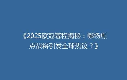 《2025欧冠赛程揭秘：哪场焦点战将引发全球热议？》