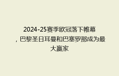 2024-25赛季欧冠落下帷幕,巴黎圣日耳曼和巴塞罗那成为最大赢家