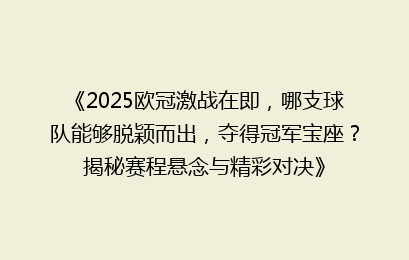 《2025欧冠激战在即,哪支球队能够脱颖而出,夺得冠军宝座?揭秘赛程悬念与精彩对决》