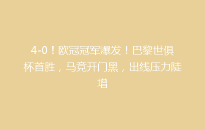 4-0!欧冠冠军爆发!巴黎世俱杯首胜,马竞开门黑,出线压力陡增