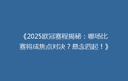 《2025欧冠赛程揭秘：哪场比赛将成焦点对决？悬念四起！》