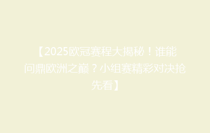 【2025欧冠赛程大揭秘!谁能问鼎欧洲之巅?小组赛精彩对决抢先看】