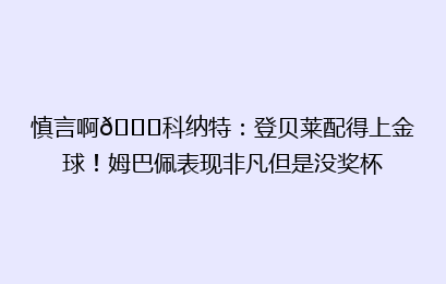 慎言啊😂科纳特:登贝莱配得上金球!姆巴佩表现非凡但是没奖杯