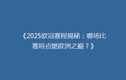 《2025欧冠赛程揭秘：哪场比赛将点燃欧洲之巅？》