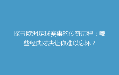 探寻欧洲足球赛事的传奇历程：哪些经典对决让你难以忘怀？
