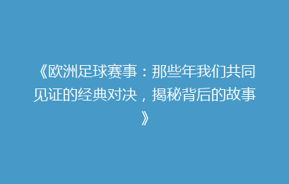 《欧洲足球赛事：那些年我们共同见证的经典对决，揭秘背后的故事》