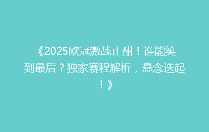 《2025欧冠激战正酣！谁能笑到最后？独家赛程解析，悬念迭起！》