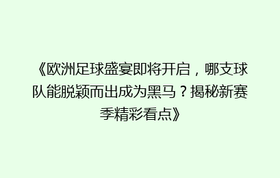 《欧洲足球盛宴即将开启，哪支球队能脱颖而出成为黑马？揭秘新赛季精彩看点》