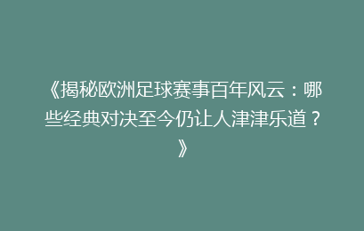 《揭秘欧洲足球赛事百年风云：哪些经典对决至今仍让人津津乐道？》
