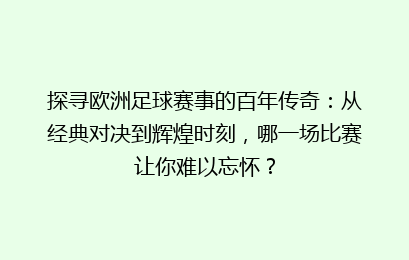 探寻欧洲足球赛事的百年传奇：从经典对决到辉煌时刻，哪一场比赛让你难以忘怀？