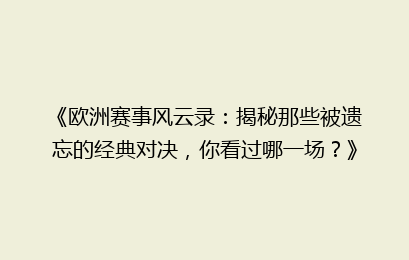 《欧洲赛事风云录:揭秘那些被遗忘的经典对决,你看过哪一场?》