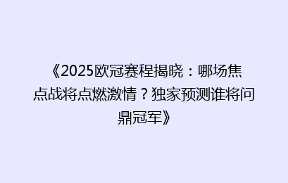 《2025欧冠赛程揭晓：哪场焦点战将点燃激情？独家预测谁将问鼎冠军》
