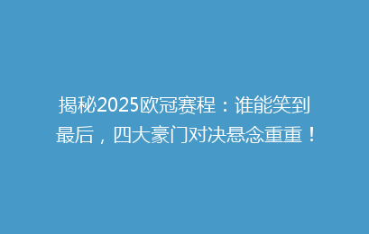 揭秘2025欧冠赛程：谁能笑到最后，四大豪门对决悬念重重！