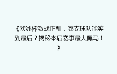 《欧洲杯激战正酣，哪支球队能笑到最后？揭秘本届赛事最大黑马！》