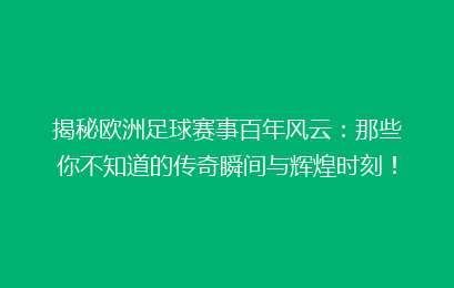 揭秘欧洲足球赛事百年风云:那些你不知道的传奇瞬间与辉煌时刻!