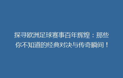探寻欧洲足球赛事百年辉煌：那些你不知道的经典对决与传奇瞬间！