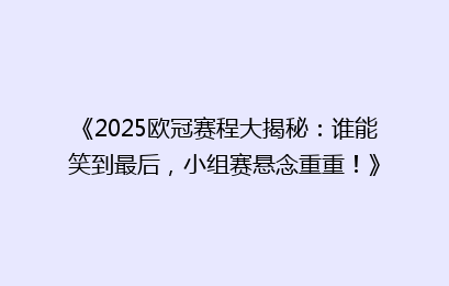 《2025欧冠赛程大揭秘：谁能笑到最后，小组赛悬念重重！》
