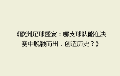 《欧洲足球盛宴：哪支球队能在决赛中脱颖而出，创造历史？》